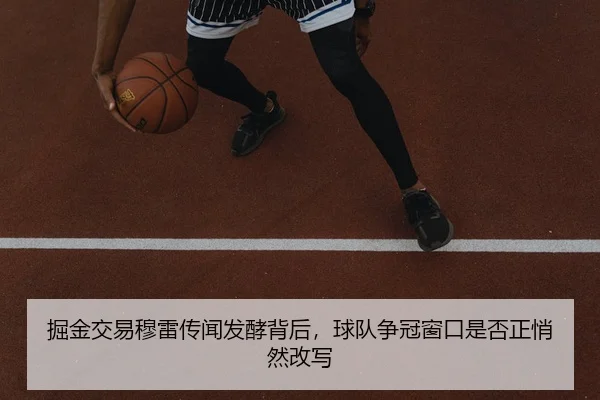 掘金交易穆雷传闻发酵背后，球队争冠窗口是否正悄然改写