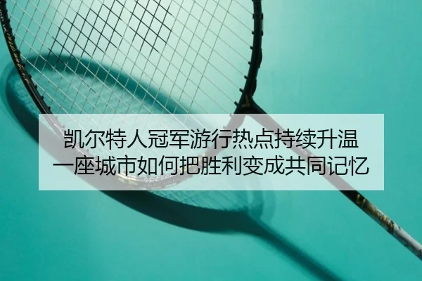 凯尔特人冠军游行热点持续升温 一座城市如何把胜利变成共同记忆
